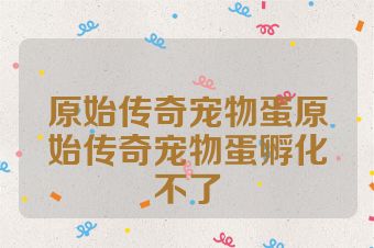原始传奇宠物蛋原始传奇宠物蛋孵化不了