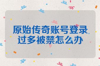 原始传奇账号登录过多被禁怎么办