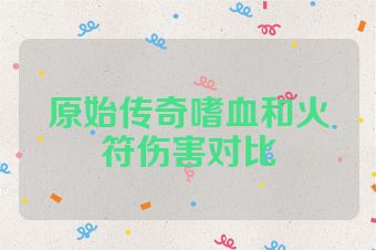 原始传奇嗜血和火符伤害对比