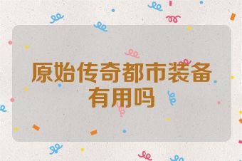 原始传奇都市装备有用吗