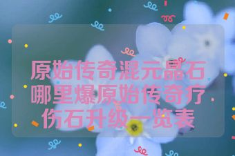 原始传奇混元晶石哪里爆原始传奇疗伤石升级一览表
