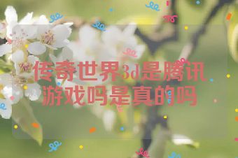 传奇世界3d是腾讯游戏吗是真的吗