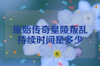 原始传奇皇陵叛乱持续时间是多少