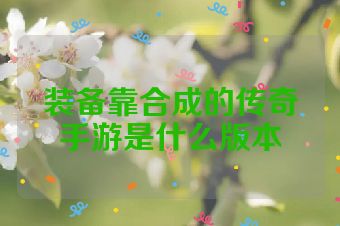 装备靠合成的传奇手游是什么版本