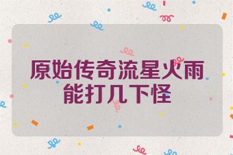 原始传奇流星火雨能打几下怪