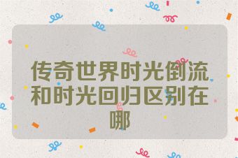 传奇世界时光倒流和时光回归区别在哪