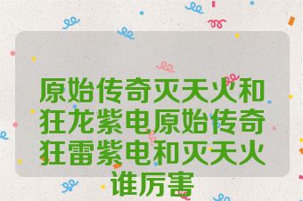 原始传奇灭天火和狂龙紫电原始传奇狂雷紫电和灭天火谁厉害