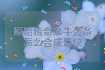 原始传奇血牛装备怎么合成最快