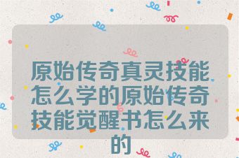 原始传奇真灵技能怎么学的原始传奇技能觉醒书怎么来的