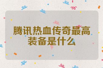 腾讯热血传奇最高装备是什么