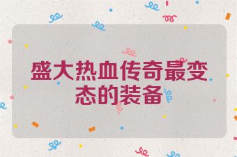 盛大热血传奇最变态的装备