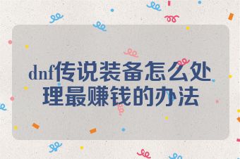 dnf传说装备怎么处理最赚钱的办法