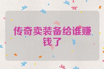传奇卖装备给谁赚钱了