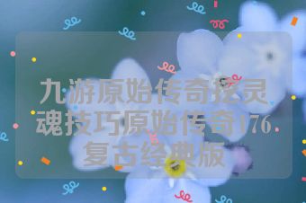 九游原始传奇挖灵魂技巧原始传奇176复古经典版