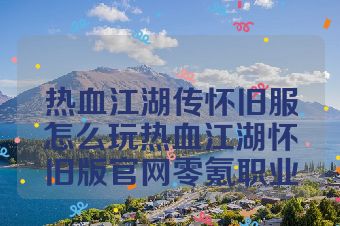 热血江湖传怀旧服怎么玩热血江湖怀旧版官网零氪职业