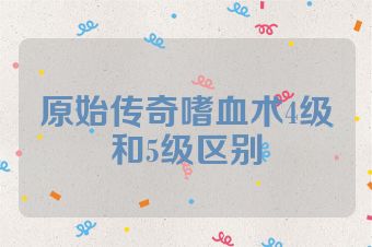 原始传奇嗜血术4级和5级区别