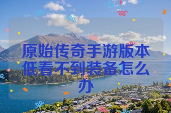 原始传奇手游版本低看不到装备怎么办