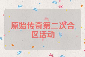 原始传奇第二次合区活动