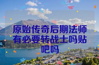 原始传奇后期法师有必要转战士吗贴吧吗