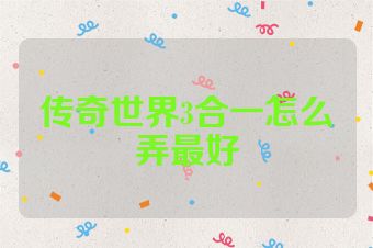 传奇世界3合一怎么弄最好