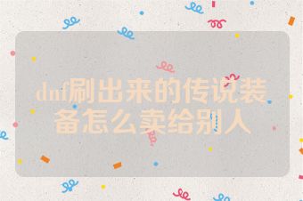 dnf刷出来的传说装备怎么卖给别人
