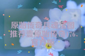 原始传奇兵魂宝图推荐壹原始传奇176官方版