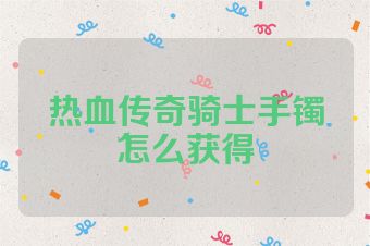 热血传奇骑士手镯怎么获得