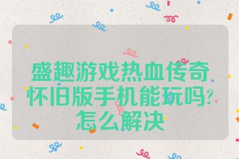 盛趣游戏热血传奇怀旧版手机能玩吗?怎么解决
