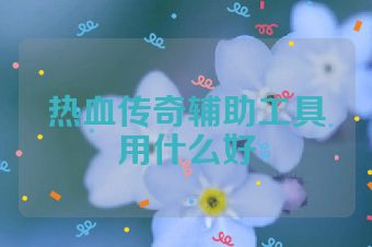 热血传奇辅助工具用什么好