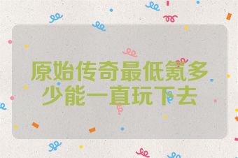 原始传奇最低氪多少能一直玩下去