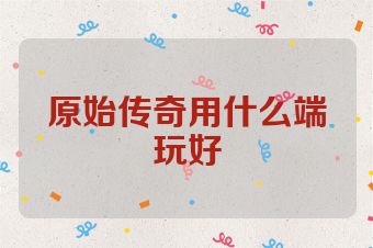 原始传奇用什么端玩好