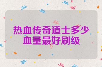 热血传奇道士多少血量最好刷级