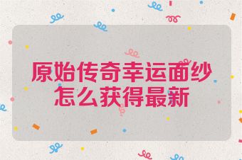 原始传奇幸运面纱怎么获得最新