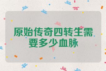 原始传奇四转生需要多少血脉