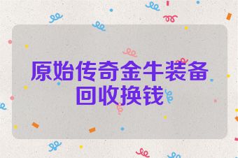 原始传奇金牛装备回收换钱
