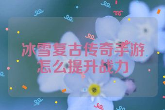 冰雪复古传奇手游怎么提升战力
