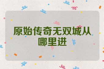 原始传奇无双城从哪里进