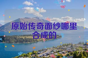 原始传奇面纱哪里合成的