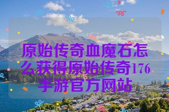 原始传奇血魔石怎么获得原始传奇176手游官方网站