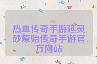 热血传奇手游延灵砂原始传奇手游官方网站