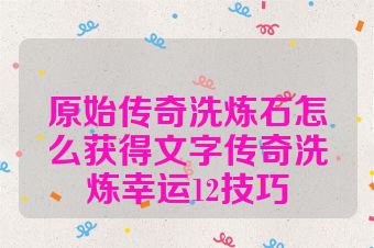 原始传奇洗炼石怎么获得文字传奇洗炼幸运12技巧