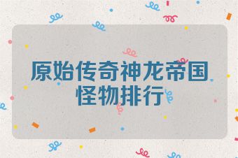 原始传奇神龙帝国怪物排行