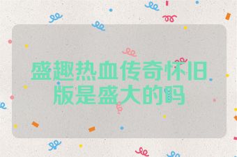 盛趣热血传奇怀旧版是盛大的吗