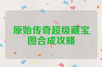 原始传奇超级藏宝图合成攻略