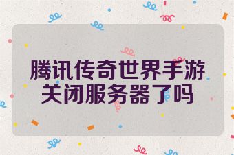 腾讯传奇世界手游关闭服务器了吗