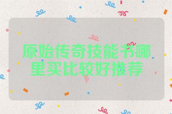 原始传奇技能书哪里买比较好推荐