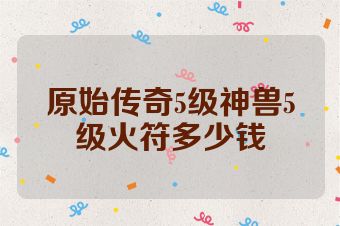 原始传奇5级神兽5级火符多少钱
