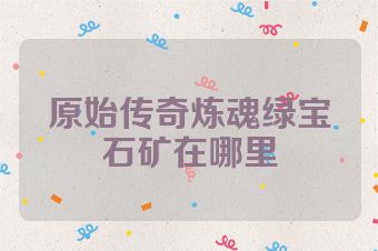 原始传奇炼魂绿宝石矿在哪里