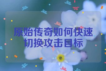 原始传奇如何快速切换攻击目标