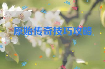 原始传奇技巧攻略